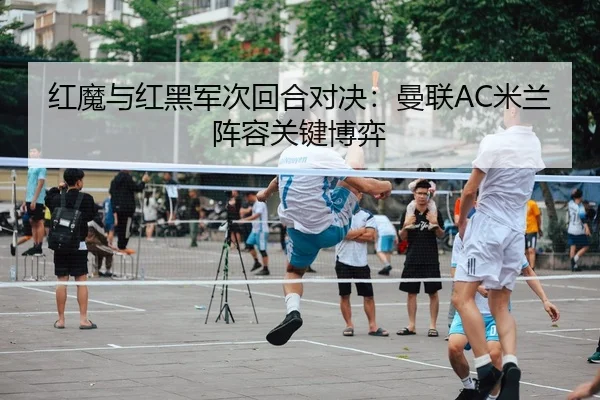 红魔与红黑军次回合对决：曼联AC米兰阵容关键博弈